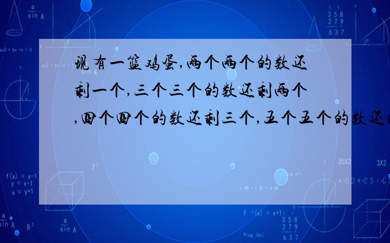 现有一篮鸡蛋,两个两个的数还剩一个,三个三个的数还剩两个,四个四个的数还剩三个,五个五个的数还剩四个,六个六个的数还剩五个,七个七个的数还剩六个,问：这篮鸡蛋总共有多少个?（要