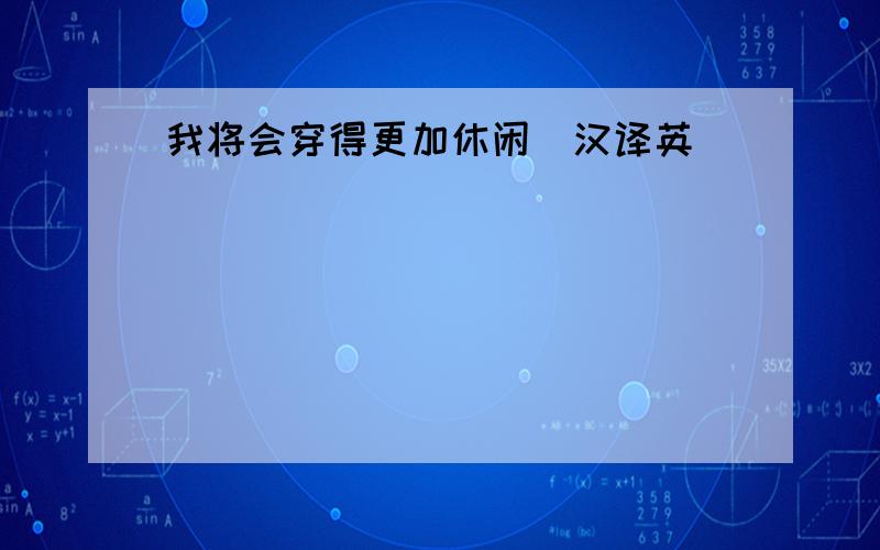 我将会穿得更加休闲（汉译英）