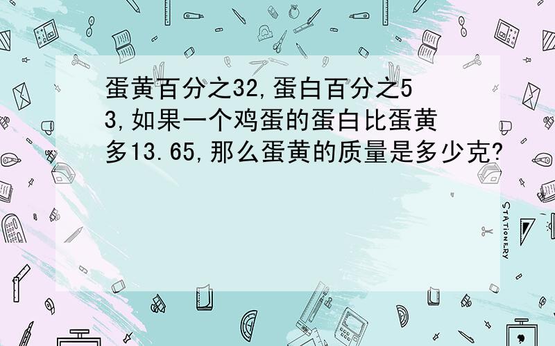 蛋黄百分之32,蛋白百分之53,如果一个鸡蛋的蛋白比蛋黄多13.65,那么蛋黄的质量是多少克?