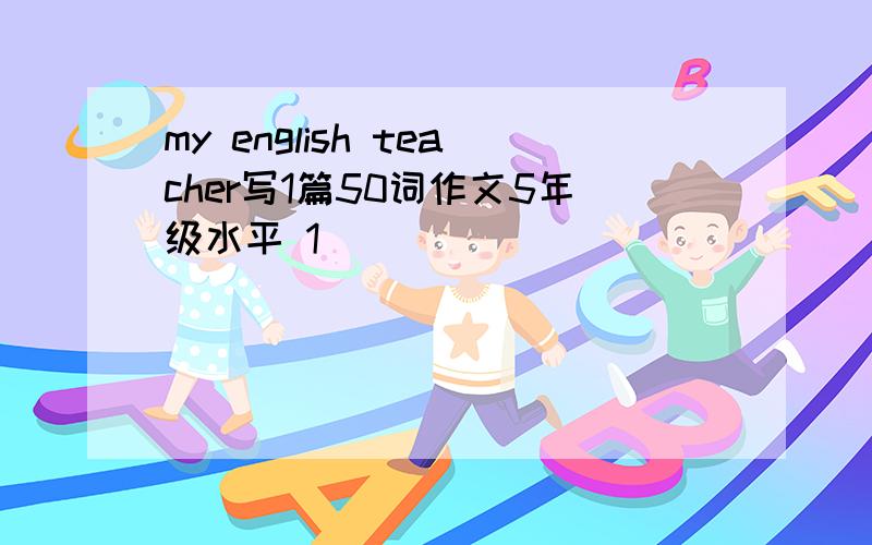 my english teacher写1篇50词作文5年级水平 1