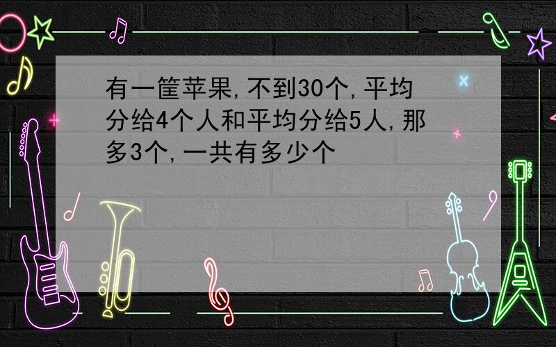 有一筐苹果,不到30个,平均分给4个人和平均分给5人,那多3个,一共有多少个