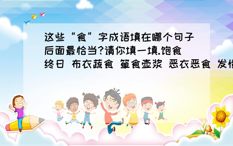 这些“食”字成语填在哪个句子后面最恰当?请你填一填.饱食终日 布衣蔬食 箪食壶浆 恶衣恶食 发愤忘食 废寝忘食丰衣足食 饥不择食 解衣推食锦衣玉食 食不甘味 因噎废食自食其力 自食其