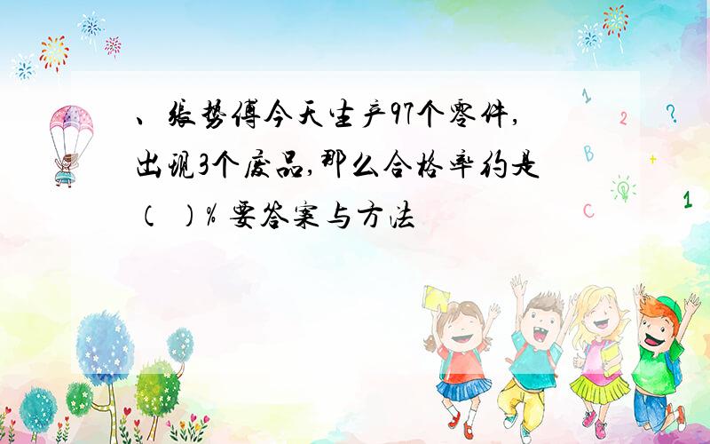 、张势傅今天生产97个零件,出现3个废品,那么合格率约是（ ）% 要答案与方法