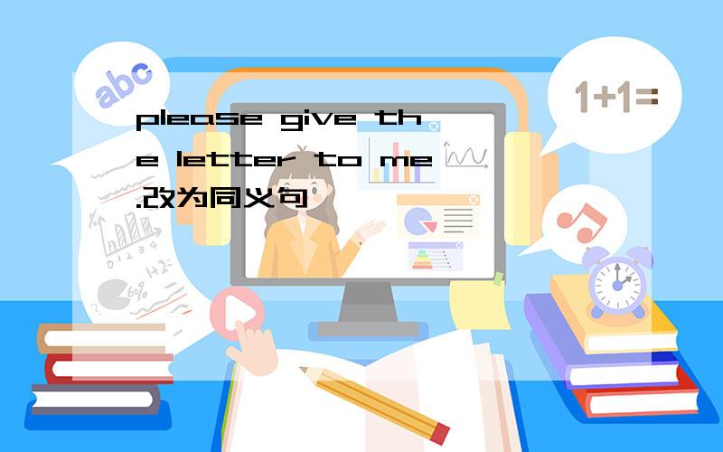 please give the letter to me.改为同义句