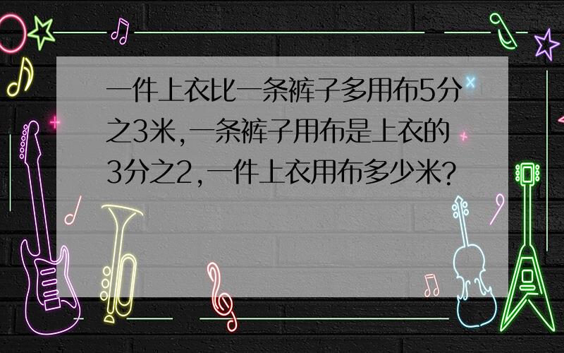 一件上衣比一条裤子多用布5分之3米,一条裤子用布是上衣的3分之2,一件上衣用布多少米?