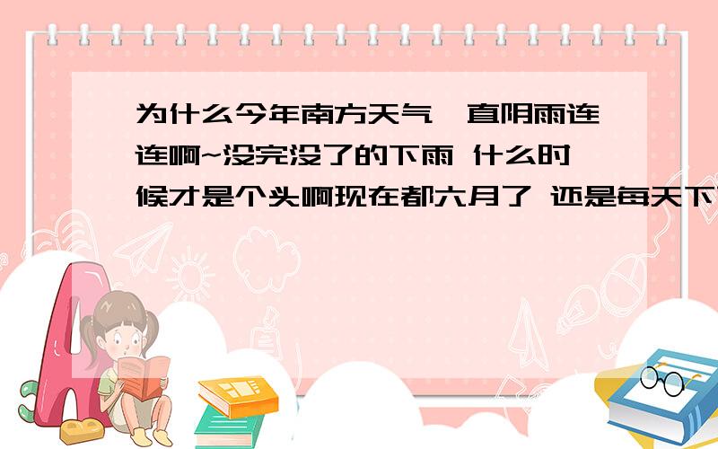 为什么今年南方天气一直阴雨连连啊~没完没了的下雨 什么时候才是个头啊现在都六月了 还是每天下雨 今年的天气超诡异 咱是学生 每天去上课超不方便 郁闷死~有人能解释下么 别跟我说江