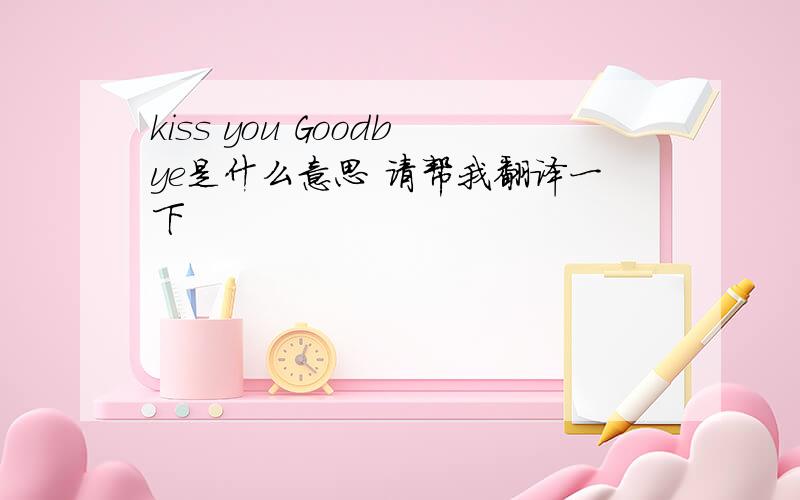 kiss you Goodbye是什么意思 请帮我翻译一下