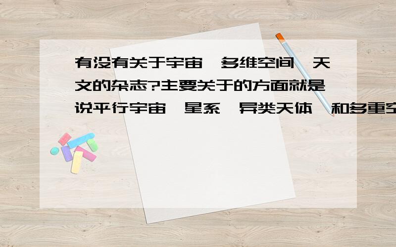 有没有关于宇宙,多维空间,天文的杂志?主要关于的方面就是说平行宇宙,星系,异类天体,和多重空间的也可以有带点世界前沿科技的杂志