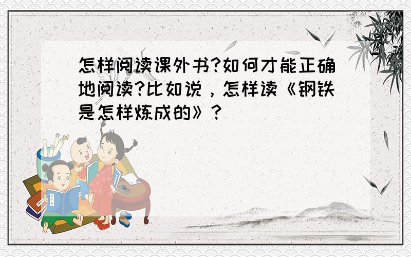 怎样阅读课外书?如何才能正确地阅读?比如说，怎样读《钢铁是怎样炼成的》？