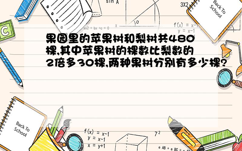 果园里的苹果树和梨树共480棵,其中苹果树的棵数比梨数的2倍多30棵,两种果树分别有多少棵?