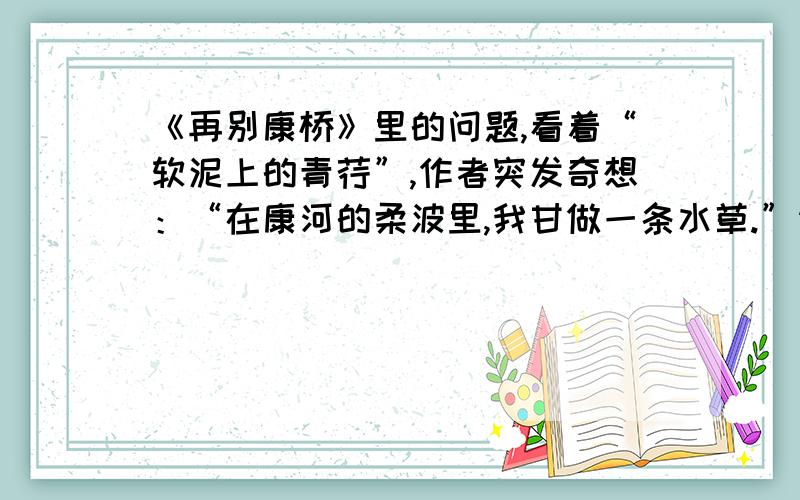 《再别康桥》里的问题,看着“软泥上的青荇”,作者突发奇想：“在康河的柔波里,我甘做一条水草.”请说说这一奇思妙想表现了作者怎样的思想感情.