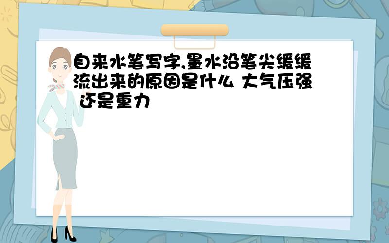 自来水笔写字,墨水沿笔尖缓缓流出来的原因是什么 大气压强 还是重力