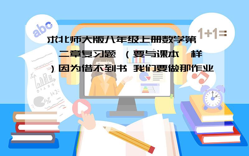 求北师大版八年级上册数学第一、二章复习题 （要与课本一样）因为借不到书 我们要做那作业