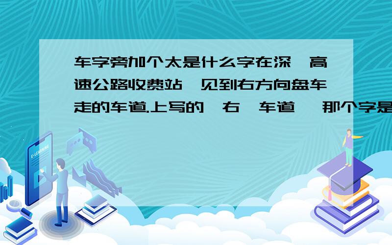 车字旁加个太是什么字在深圳高速公路收费站,见到右方向盘车走的车道.上写的《右…车道》 那个字是‘车’加个‘太’不知道是什么字想请高手指点一下?