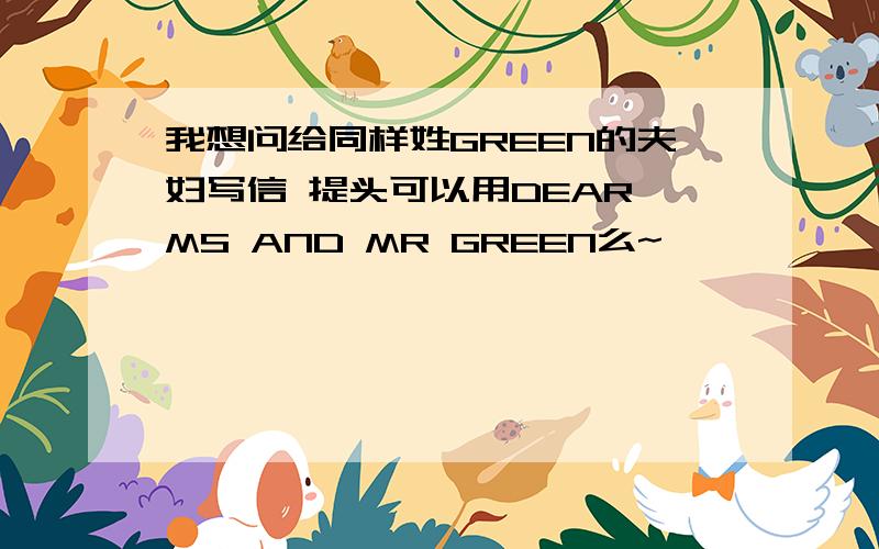 我想问给同样姓GREEN的夫妇写信 提头可以用DEAR MS AND MR GREEN么~