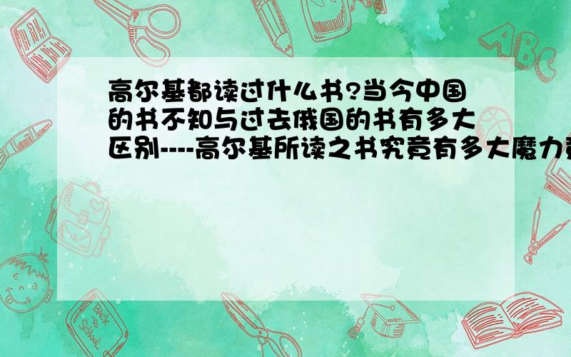 高尔基都读过什么书?当今中国的书不知与过去俄国的书有多大区别----高尔基所读之书究竟有多大魔力竟使他如此推崇书籍?