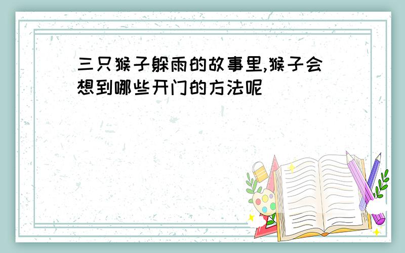 三只猴子躲雨的故事里,猴子会想到哪些开门的方法呢