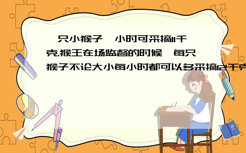 一只小猴子一小时可采摘11千克.猴王在场监督的时候,每只猴子不论大小每小时都可以多采摘12千克.一天,采摘中只有第一小时和最后一小时有猴王在场监督,结果共采摘四千四百千克水蜜桃.