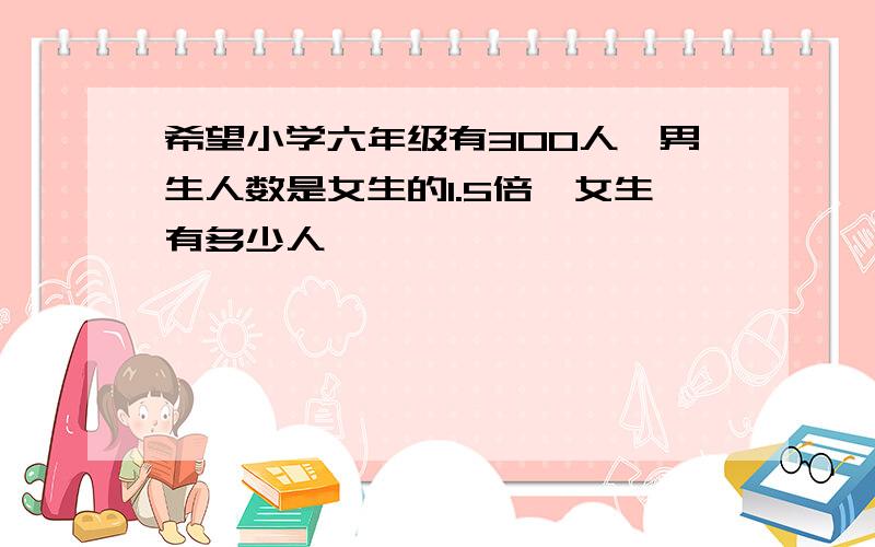 希望小学六年级有300人,男生人数是女生的1.5倍,女生有多少人