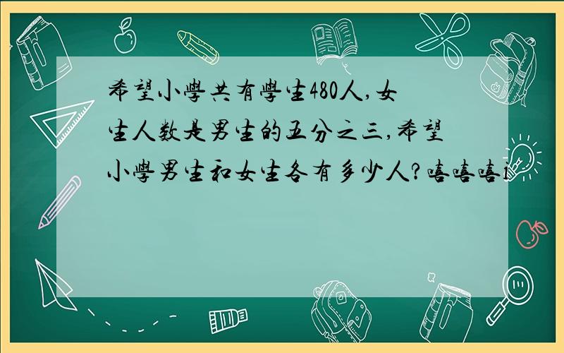 希望小学共有学生480人,女生人数是男生的五分之三,希望小学男生和女生各有多少人?嘻嘻嘻i