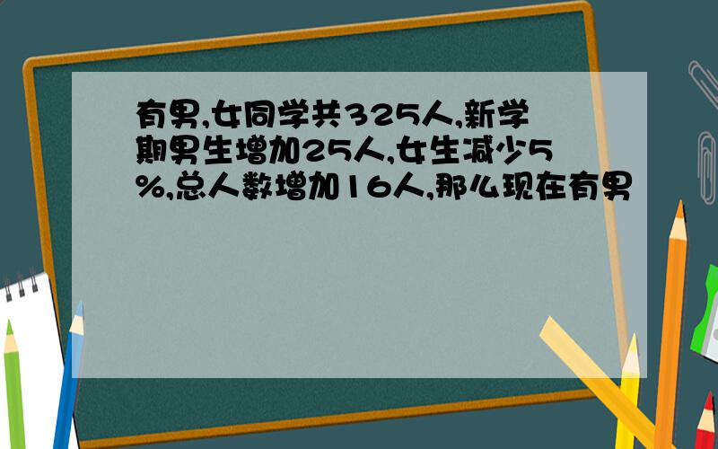 有男,女同学共325人,新学期男生增加25人,女生减少5%,总人数增加16人,那么现在有男