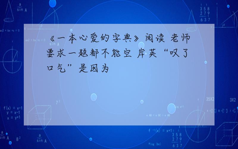 《一本心爱的字典》阅读 老师要求一题都不能空 岸英“叹了口气”是因为