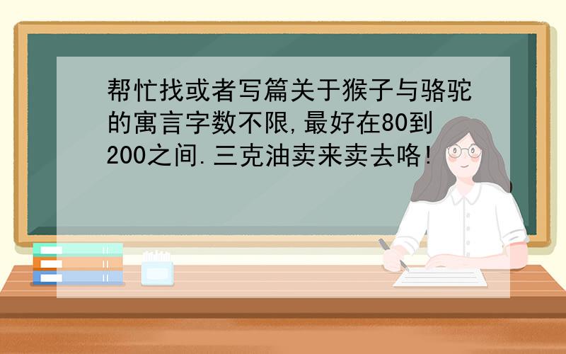 帮忙找或者写篇关于猴子与骆驼的寓言字数不限,最好在80到200之间.三克油卖来卖去咯!