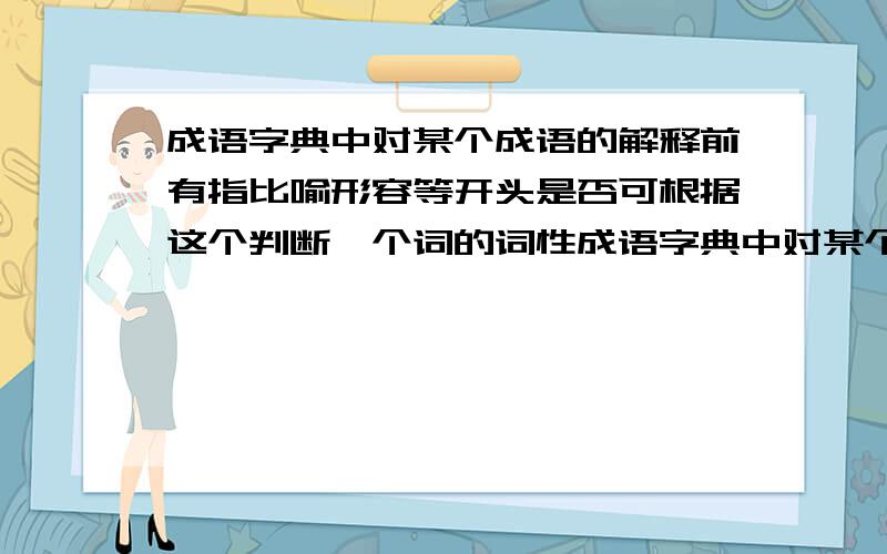 成语字典中对某个成语的解释前有指比喻形容等开头是否可根据这个判断一个词的词性成语字典中对某个成语的解释前有 指 比喻 形容 等开头,是否可根据这个判断一个词的词性或是一个词