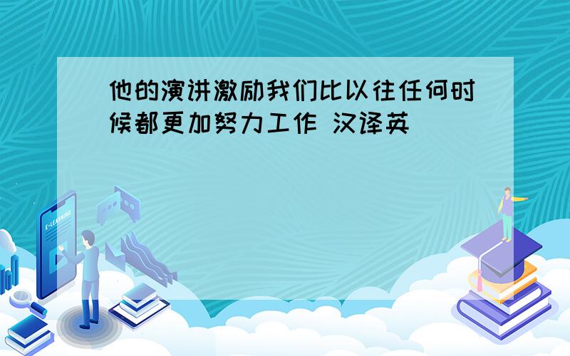 他的演讲激励我们比以往任何时候都更加努力工作 汉译英