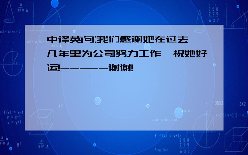 中译英1句:我们感谢她在过去几年里为公司努力工作,祝她好运!-----谢谢!