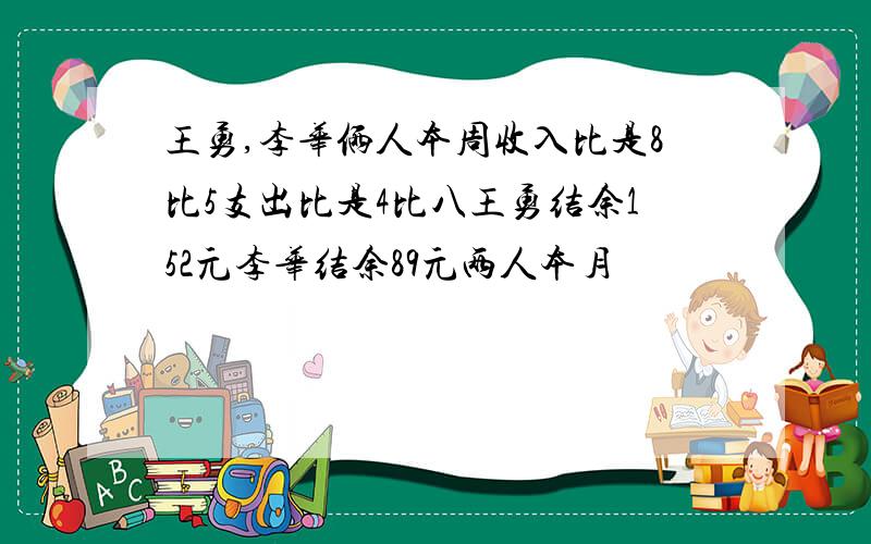 王勇,李华俩人本周收入比是8比5支出比是4比八王勇结余152元李华结余89元两人本月