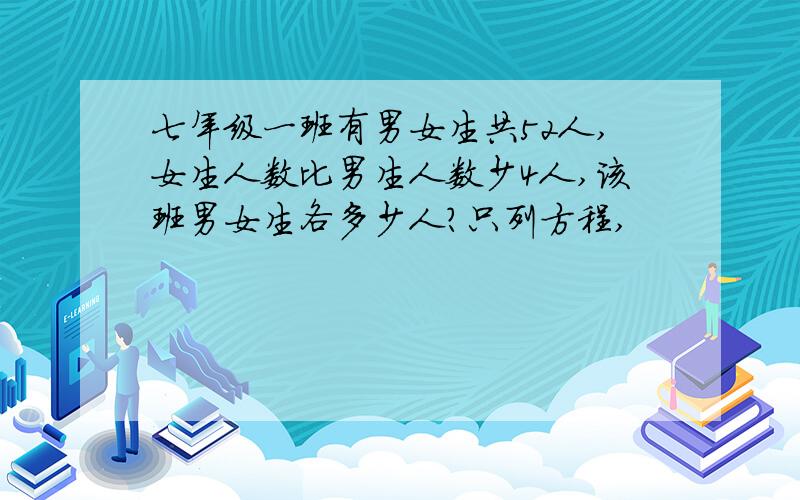 七年级一班有男女生共52人,女生人数比男生人数少4人,该班男女生各多少人?只列方程,