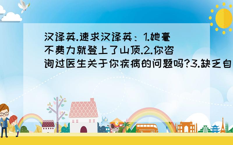 汉译英.速求汉译英：1.她毫不费力就登上了山顶.2.你咨询过医生关于你疾病的问题吗?3.缺乏自信使我脑子里一片空白.4.你会禁不住爱上那个地方.5.他扫了一眼手表,知道该出发了!我要的是正