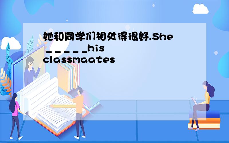 她和同学们相处得很好.She _ _ _ _ _his classmaates