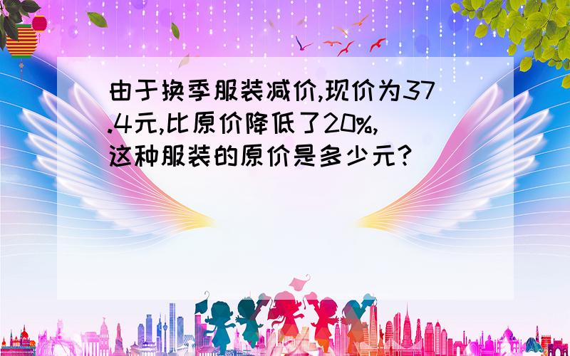 由于换季服装减价,现价为37.4元,比原价降低了20%,这种服装的原价是多少元?