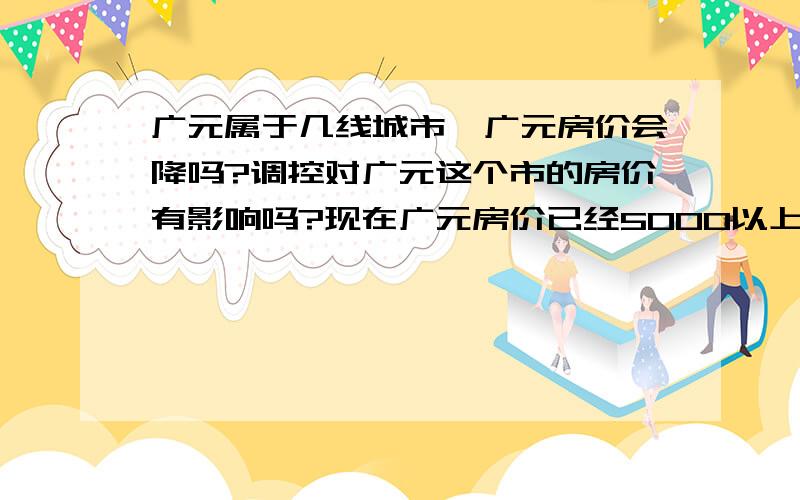 广元属于几线城市,广元房价会降吗?调控对广元这个市的房价有影响吗?现在广元房价已经5000以上,年龄50,靠工资收入生活,单身,能错现金20万,请问,目前该下手买房吗.