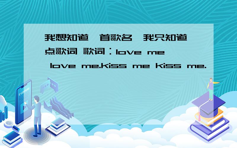 我想知道一首歌名,我只知道一点歌词 歌词：love me love me.kiss me kiss me.