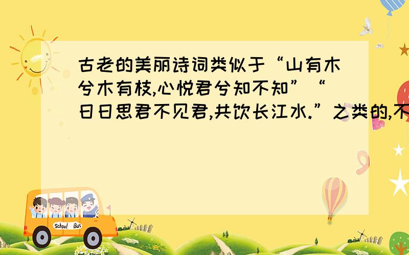 古老的美丽诗词类似于“山有木兮木有枝,心悦君兮知不知”“日日思君不见君,共饮长江水.”之类的,不一定要爱情的,但一定要美.混分者死开.好的有加分,