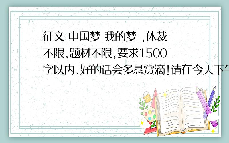 征文 中国梦 我的梦 ,体裁不限,题材不限,要求1500字以内.好的话会多悬赏滴!请在今天下午7点之前发送,如迟到,概不负责!算了,明天吧.最迟明天下午2点,再迟我就真没耐心了!