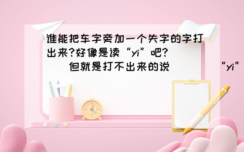 谁能把车字旁加一个失字的字打出来?好像是读“yi”吧?```但就是打不出来的说```（“yi”闻趣事）