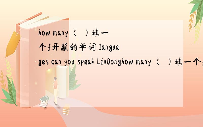 how many （ ）填一个f开头的单词 languages can you speak LinDonghow many （ ）填一个f开头的单词 languages can you speak ,LinDong——Tow english and spanish .