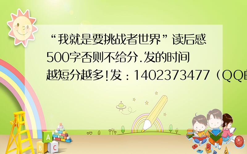 “我就是要挑战者世界”读后感500字否则不给分.发的时间越短分越多!发：1402373477（QQ邮箱）