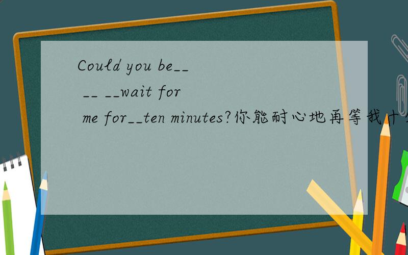 Could you be__ __ __wait for me for__ten minutes?你能耐心地再等我十分钟吗?