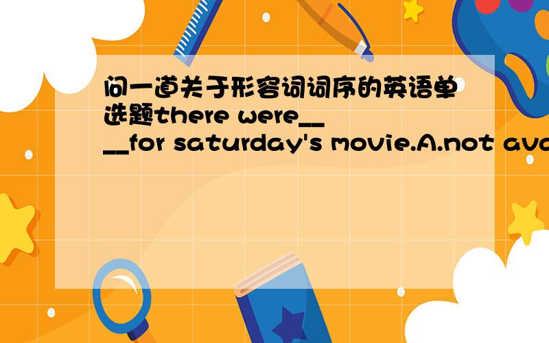 问一道关于形容词词序的英语单选题there were____for saturday's movie.A.not available tickets B.no available ticketC.no tickets available D.tickets no available