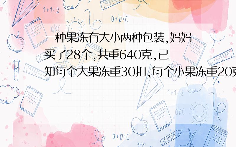 一种果冻有大小两种包装,妈妈买了28个,共重640克,已知每个大果冻重30扣,每个小果冻重20克,妈妈买大,小果冻国多少个