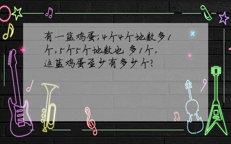 有一篮鸡蛋；4个4个地数多1个,5个5个地数也 多1个,这蓝鸡蛋至少有多少个?