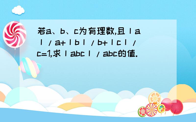 若a、b、c为有理数,且丨a丨/a+丨b丨/b+丨c丨/c=1,求丨abc丨/abc的值.