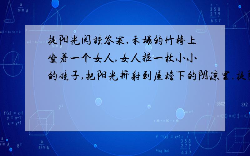 捉阳光阅读答案,禾场的竹椅上坐着一个女人,女人握一枚小小的镜子,把阳光折射到屋檐下的阴凉里.捉阳光阅读答案,禾场的竹椅上坐着一个女人,女人握一枚小小的镜子,把阳光折射到屋檐下的