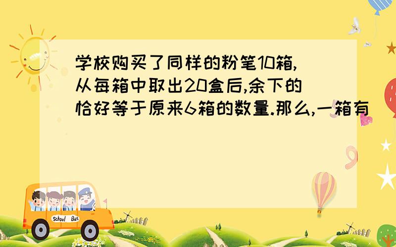 学校购买了同样的粉笔10箱,从每箱中取出20盒后,余下的恰好等于原来6箱的数量.那么,一箱有（ ）盒粉笔