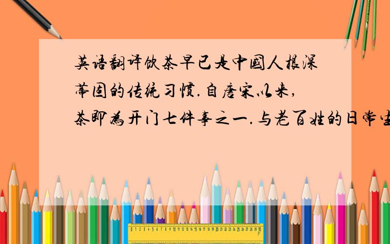 英语翻译饮茶早已是中国人根深蒂固的传统习惯.自唐宋以来,茶即为开门七件事之一.与老百姓的日常生活息息相关,“民不可一日无茶”是中国人生活的一个剪影.时至今日,不论大江南北,不限